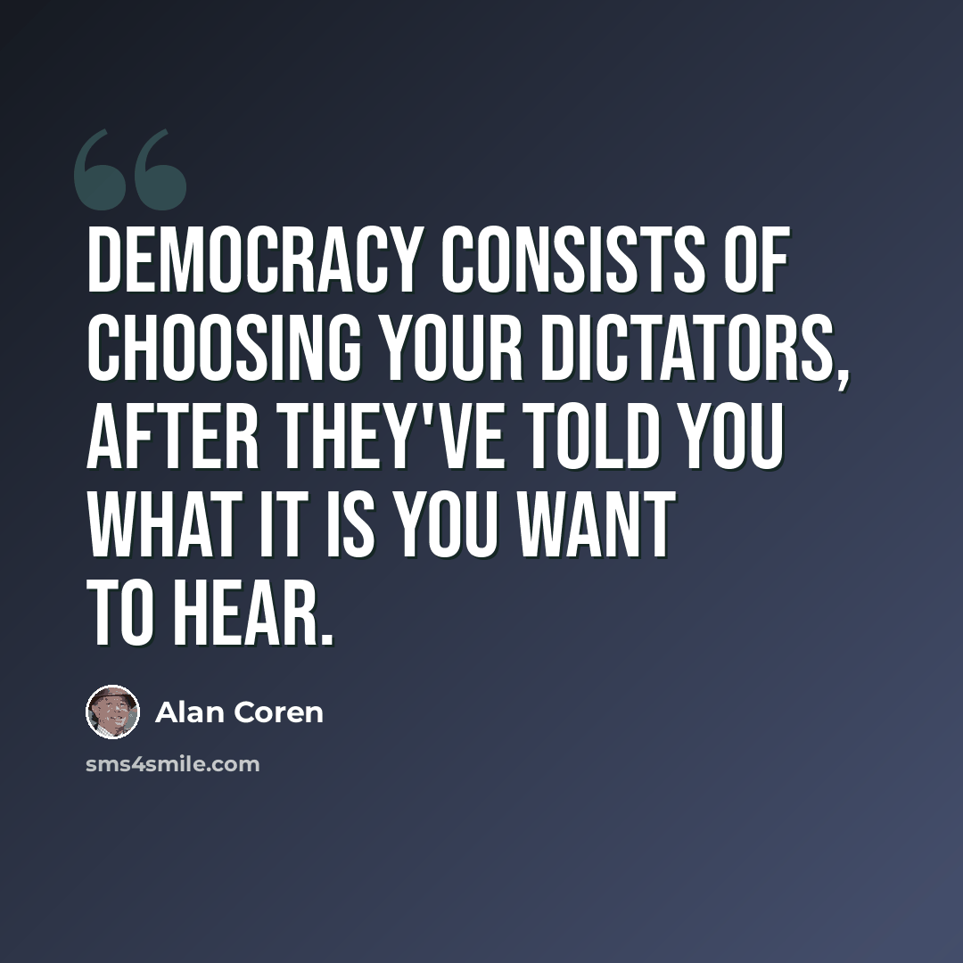 “Democracy consists of choosing your dictators, after they've told you what it is you want to hear.” quote by Alan Coren