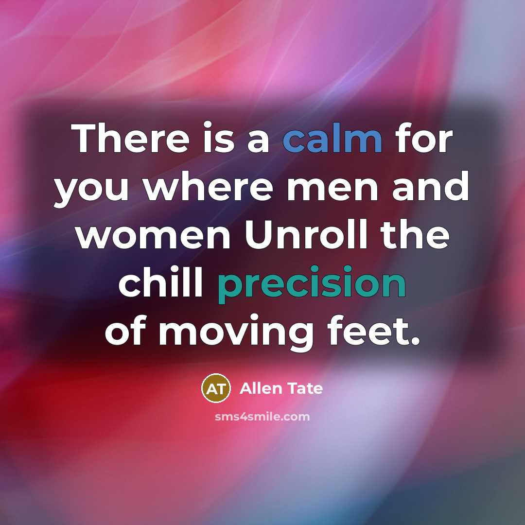 “There is a calm for you where men and women Unroll the chill precision of moving feet.” quote by Allen Tate