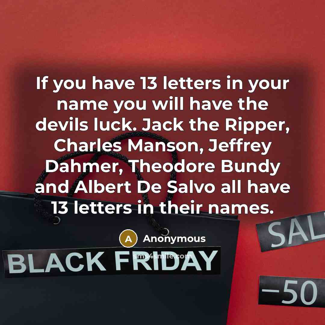 “If you have 13 letters in your name you will have the devils luck. Jack the Ripper, Charles Manson, Jeffrey Dahmer, Theodore Bundy and Albert De Salvo all have 13 letters in their names.” quote by Anonymous