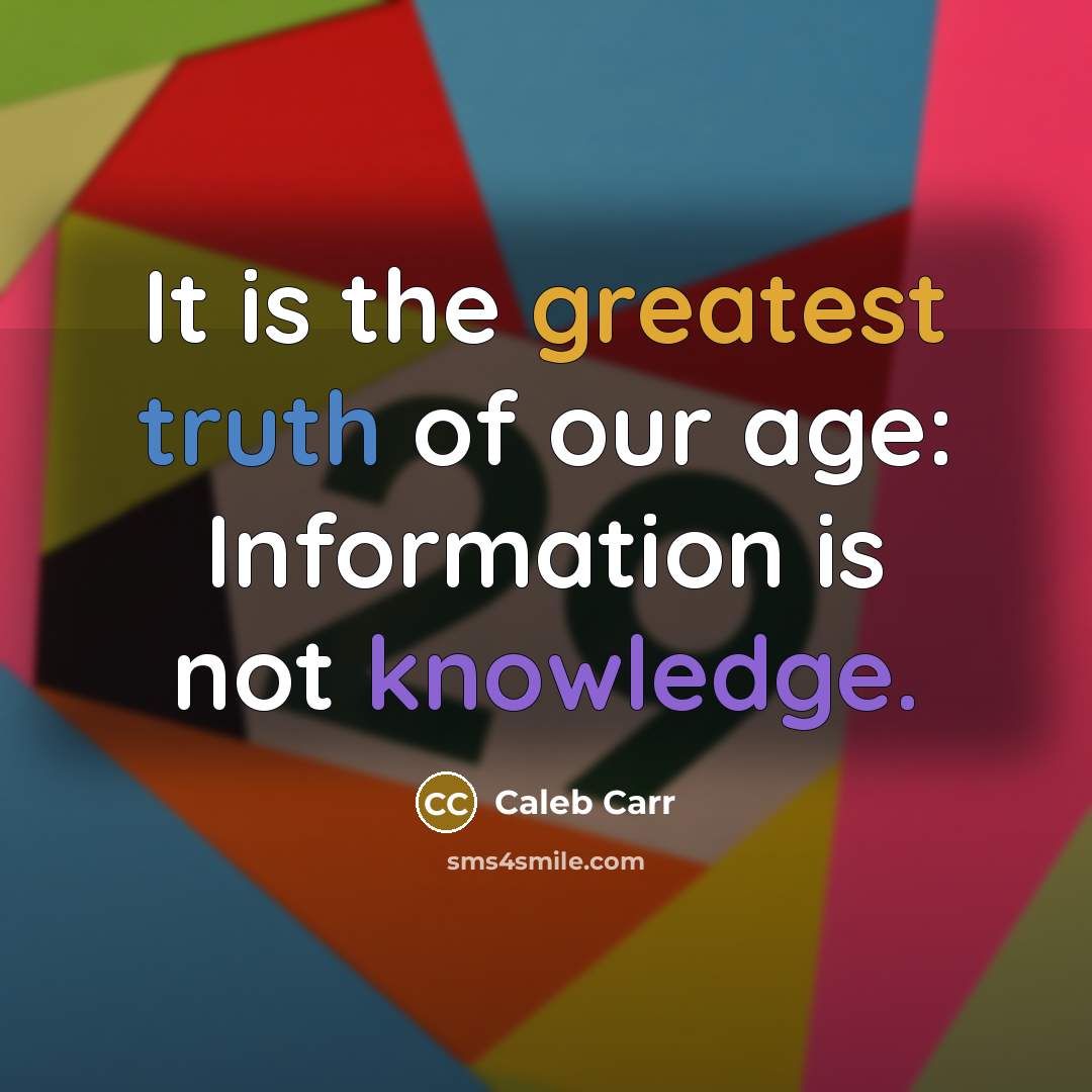 “It is the greatest truth of our age: Information is not knowledge.” quote by Caleb Carr