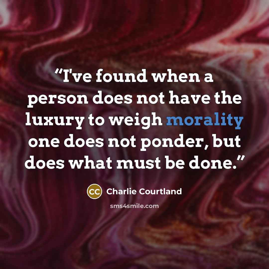 “I've found when a person does not have the luxury to weigh morality one does not ponder, but does what must be done.” quote by Charlie Courtland