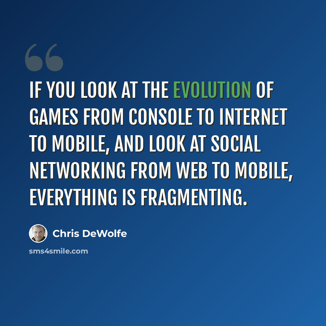 “If you look at the evolution of games from console to Internet to mobile, and look at social networking from Web to mobile, everything is fragmenting.” quote by Chris DeWolfe