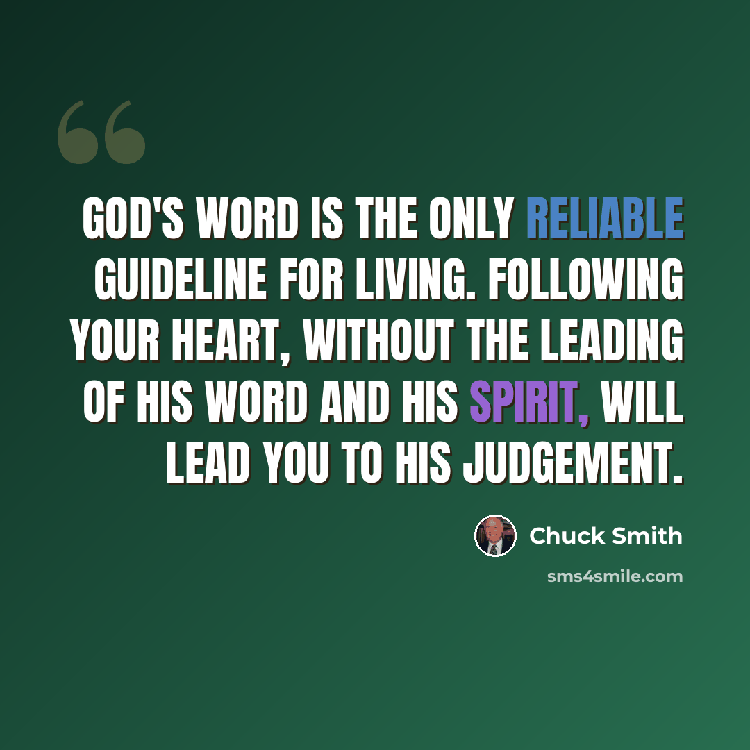 “God's Word is the only reliable guideline for living. Following your heart, without the leading of His Word and His Spirit, will lead you to His judgement.” quote by Chuck Smith
