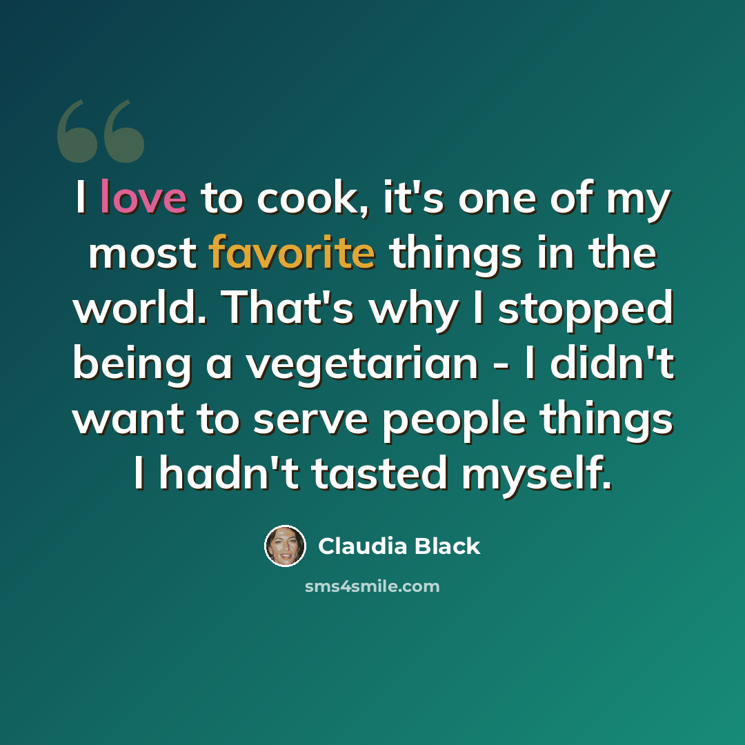 “I love to cook, it's one of my most favorite things in the world. That's why I stopped being a vegetarian - I didn't want to serve people things I hadn't tasted myself.” quote by Claudia Black