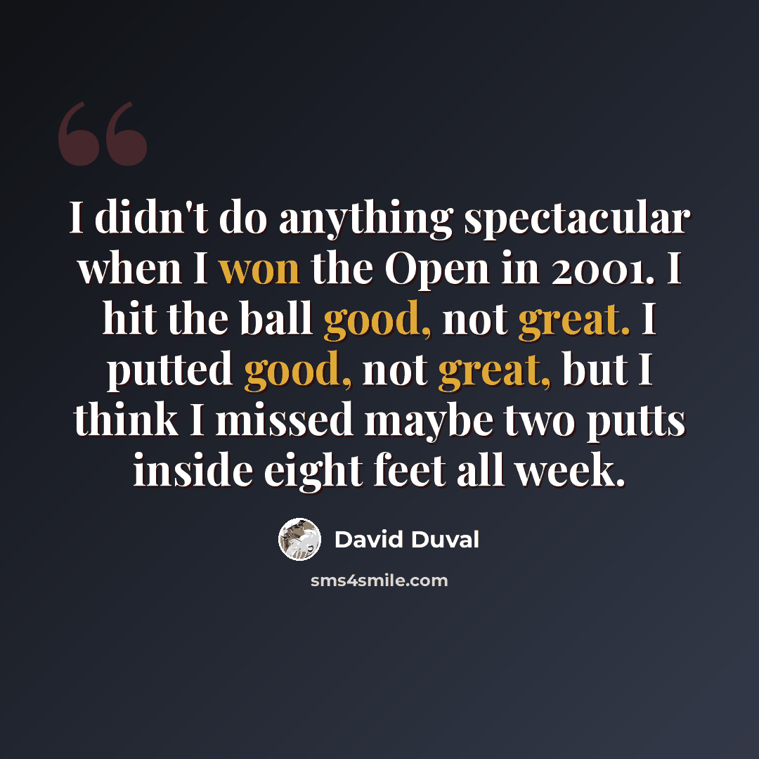“I didn't do anything spectacular when I won the Open in 2001. I hit the ball good, not great. I putted good, not great, but I think I missed maybe two putts inside eight feet all week.” quote by David Duval