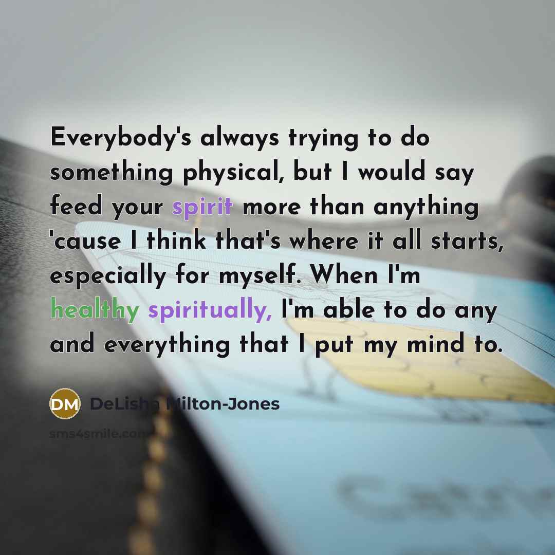 “Everybody's always trying to do something physical, but I would say feed your spirit more than anything 'cause I think that's where it all starts, especially for myself. When I'm healthy spiritually, I'm able to do any and everything that I put my mind to.” quote by DeLisha Milton-Jones
