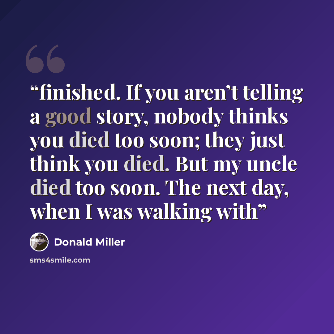 “finished. If you aren’t telling a good story, nobody thinks you died too soon; they just think you died. But my uncle died too soon. The next day, when I was walking with” quote by Donald Miller