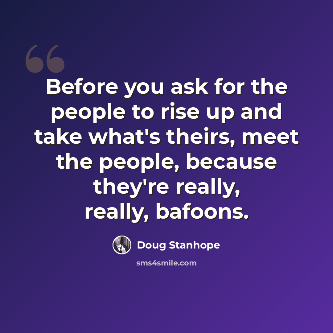 “Before you ask for the people to rise up and take what's theirs, meet the people, because they're really, really, bafoons.” quote by Doug Stanhope