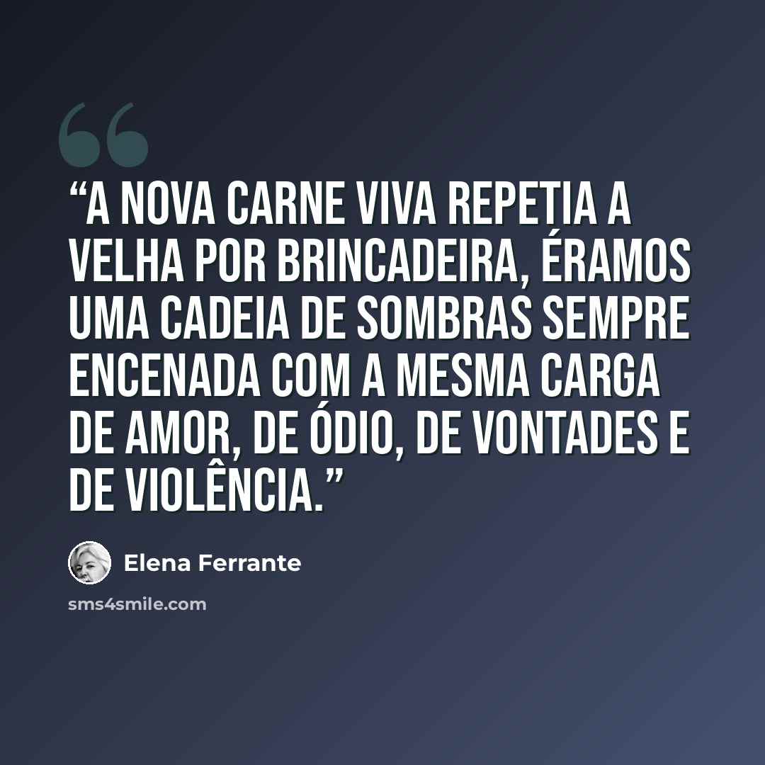 “A nova carne viva repetia a velha por brincadeira, éramos uma cadeia de sombras sempre encenada com a mesma carga de amor, de ódio, de vontades e de violência.” quote by Elena Ferrante