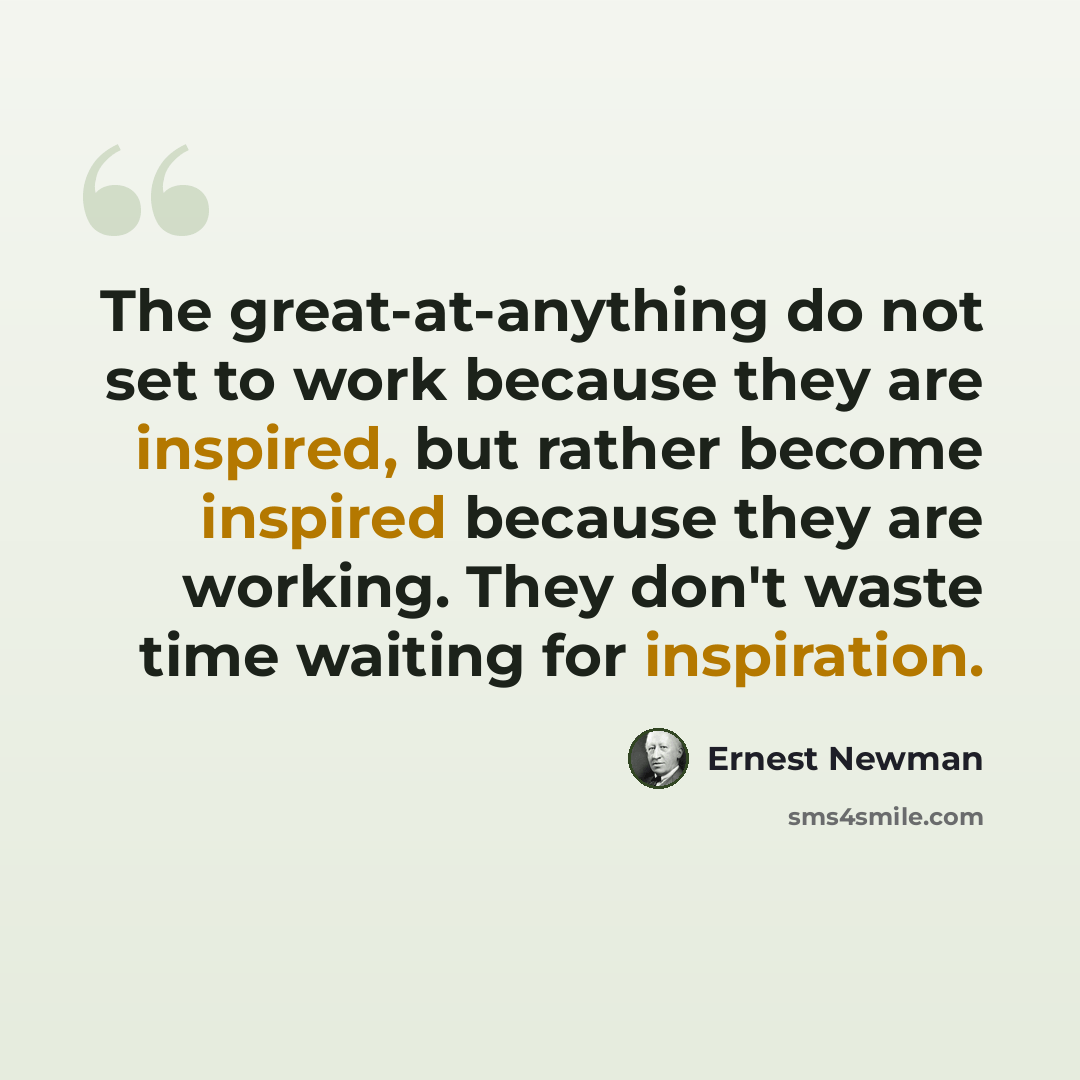 “The great-at-anything do not set to work because they are inspired, but rather become inspired because they are working. They don't waste time waiting for inspiration.” quote by Ernest Newman