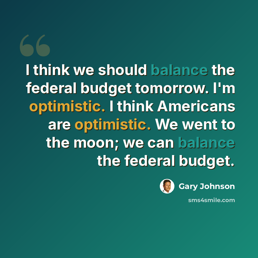 “I think we should balance the federal budget tomorrow. I'm optimistic. I think Americans are optimistic. We went to the moon; we can balance the federal budget.” quote by Gary Johnson