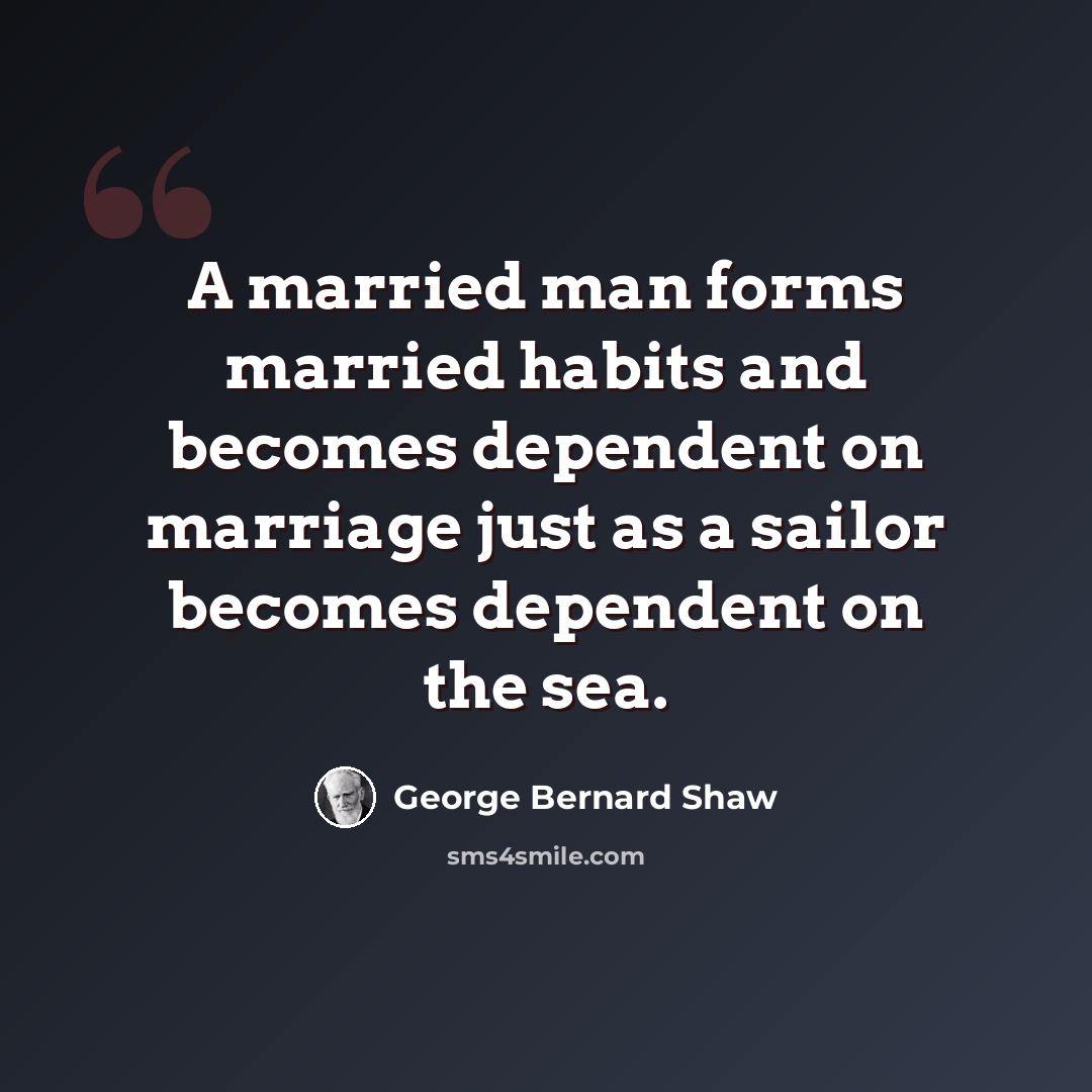 “A married man forms married habits and becomes dependent on marriage just as a sailor becomes dependent on the sea.” quote by George Bernard Shaw