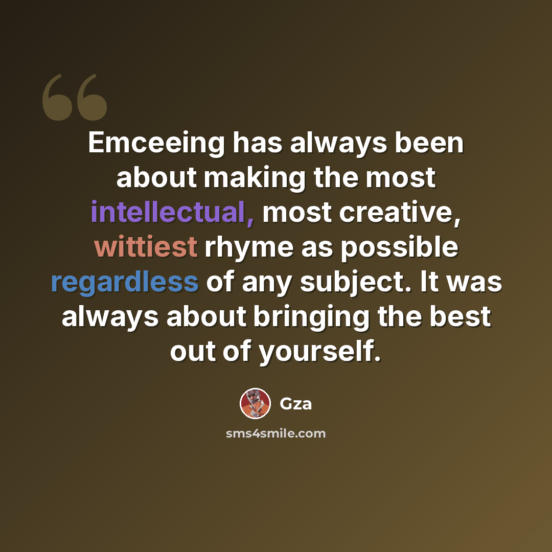 “Emceeing has always been about making the most intellectual, most creative, wittiest rhyme as possible regardless of any subject. It was always about bringing the best out of yourself.” quote by Gza