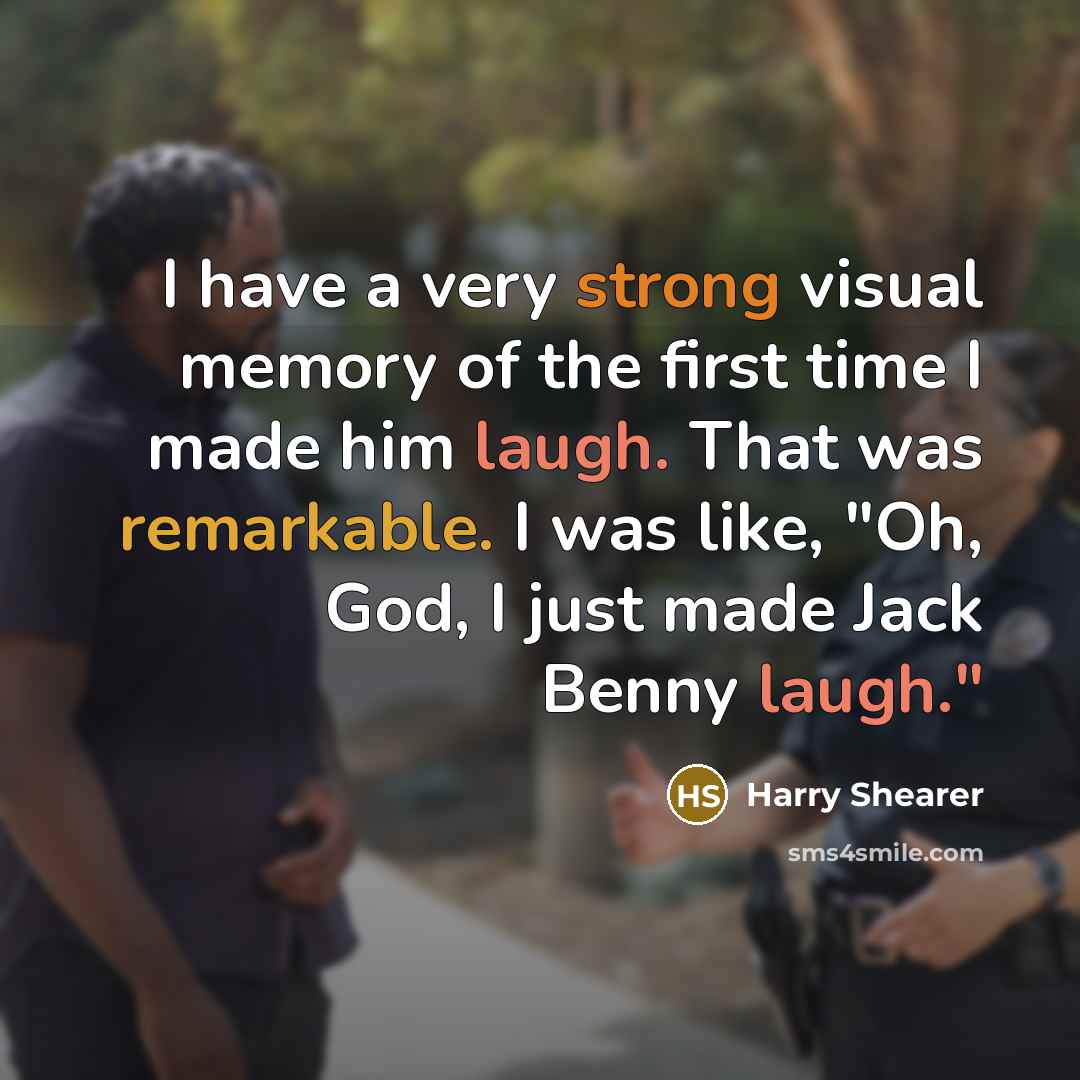 “I have a very strong visual memory of the first time I made him laugh. That was remarkable. I was like, "Oh, God, I just made Jack Benny laugh."” quote by Harry Shearer