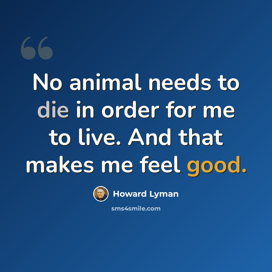 “No animal needs to die in order for me to live. And that makes me feel good.” quote by Howard Lyman