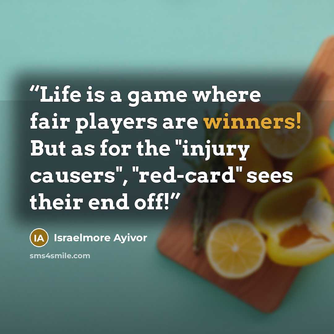 “Life is a game where fair players are winners! But as for the "injury causers", "red-card" sees their end off!” quote by Israelmore Ayivor