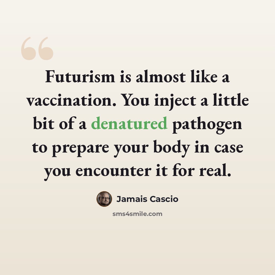 “Futurism is almost like a vaccination. You inject a little bit of a denatured pathogen to prepare your body in case you encounter it for real.” quote by Jamais Cascio