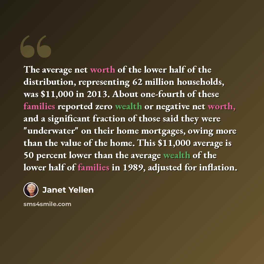 “The average net worth of the lower half of the distribution, representing 62 million households, was $11,000 in 2013. About one-fourth of these families reported zero wealth or negative net worth, and a significant fraction of those said they were "underwater" on their home mortgages, owing more…” quote by Janet Yellen