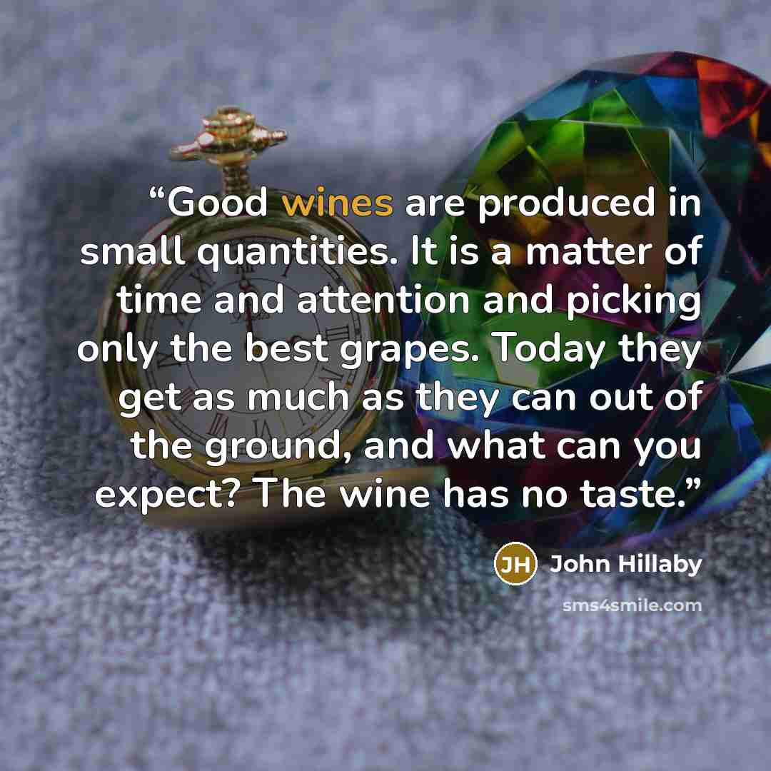 “Good wines are produced in small quantities. It is a matter of time and attention and picking only the best grapes. Today they get as much as they can out of the ground, and what can you expect? The wine has no taste.” quote by John Hillaby