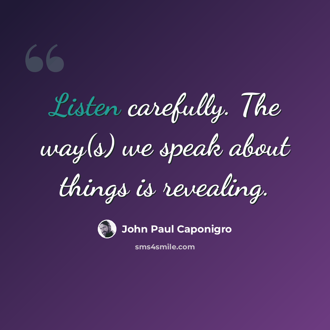 “Listen carefully. The way(s) we speak about things is revealing.” quote by John Paul Caponigro