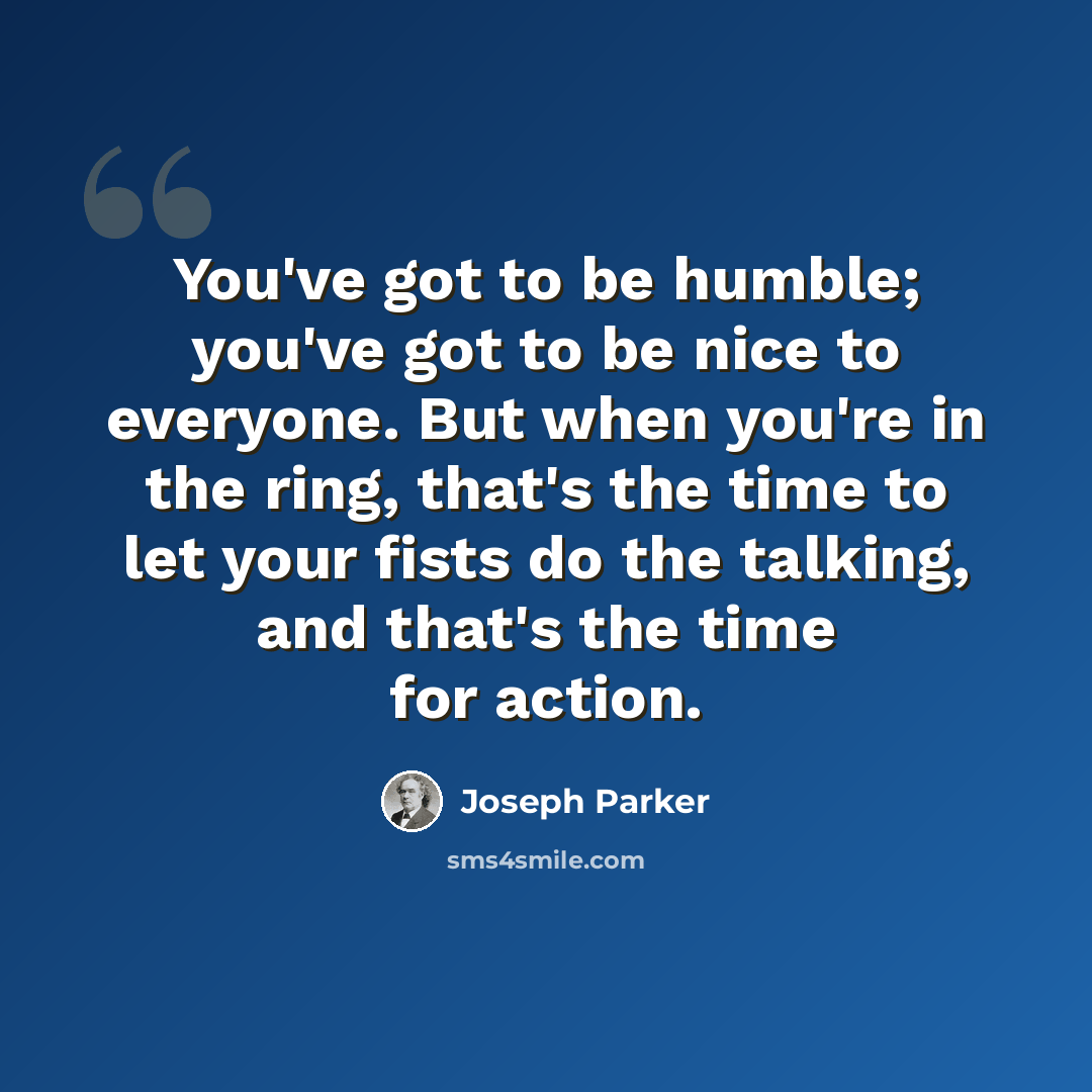 “You've got to be humble; you've got to be nice to everyone. But when you're in the ring, that's the time to let your fists do the talking, and that's the time for action.” quote by Joseph Parker