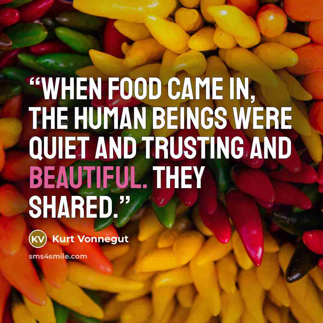 “When food came in, the human beings were quiet and trusting and beautiful. They shared.” quote by Kurt Vonnegut