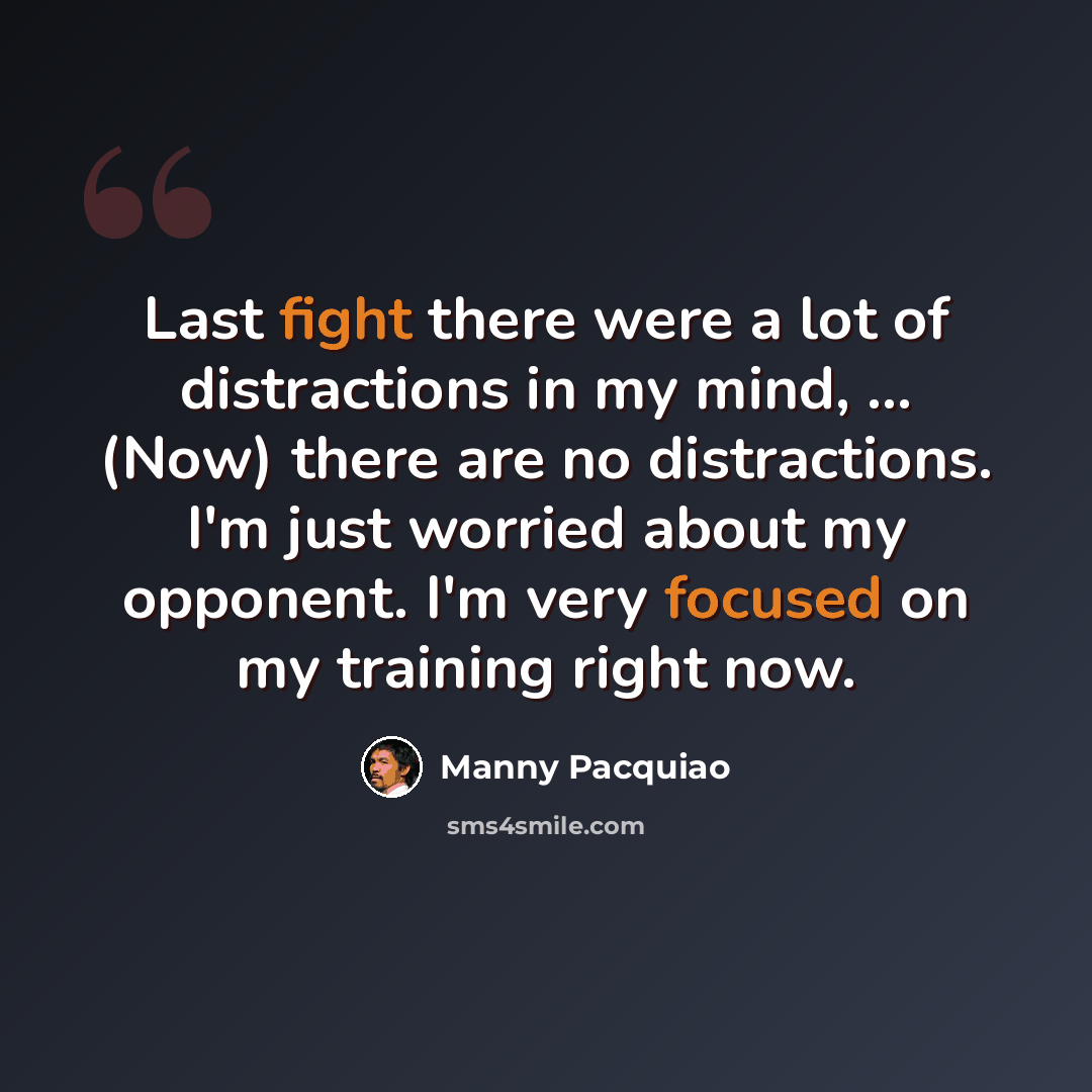 “Last fight there were a lot of distractions in my mind, ... (Now) there are no distractions. I'm just worried about my opponent. I'm very focused on my training right now.” quote by Manny Pacquiao