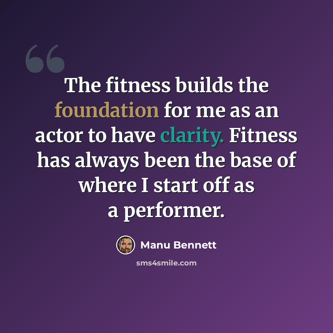 “The fitness builds the foundation for me as an actor to have clarity. Fitness has always been the base of where I start off as a performer.” quote by Manu Bennett
