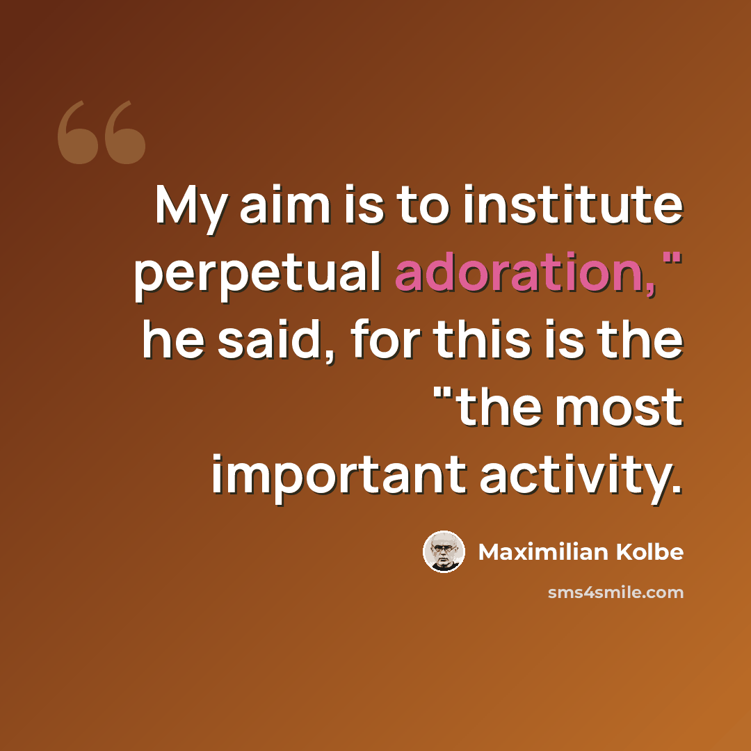 “My aim is to institute perpetual adoration," he said, for this is the "the most important activity.” quote by Maximilian Kolbe