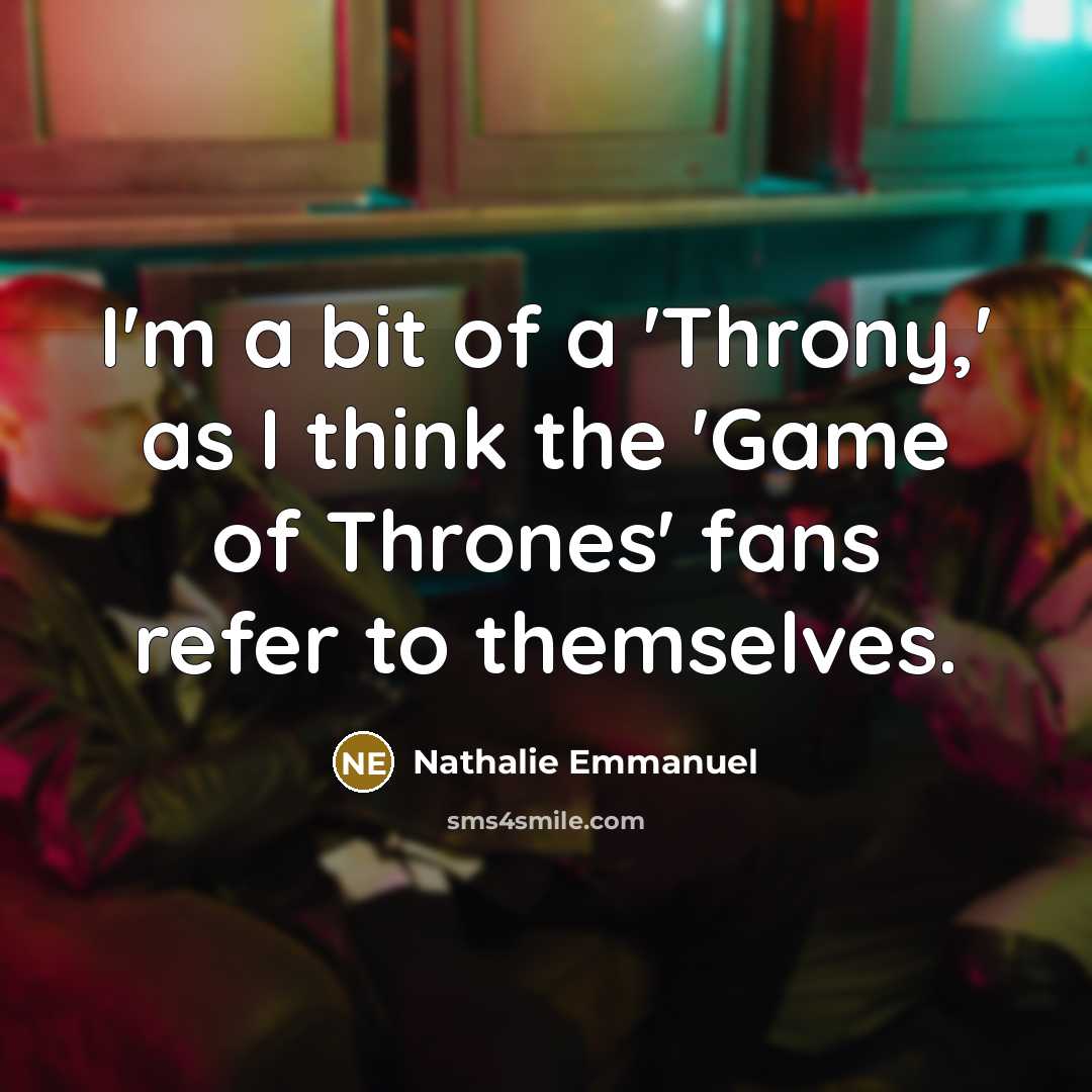 “I'm a bit of a 'Throny,' as I think the 'Game of Thrones' fans refer to themselves.” quote by Nathalie Emmanuel