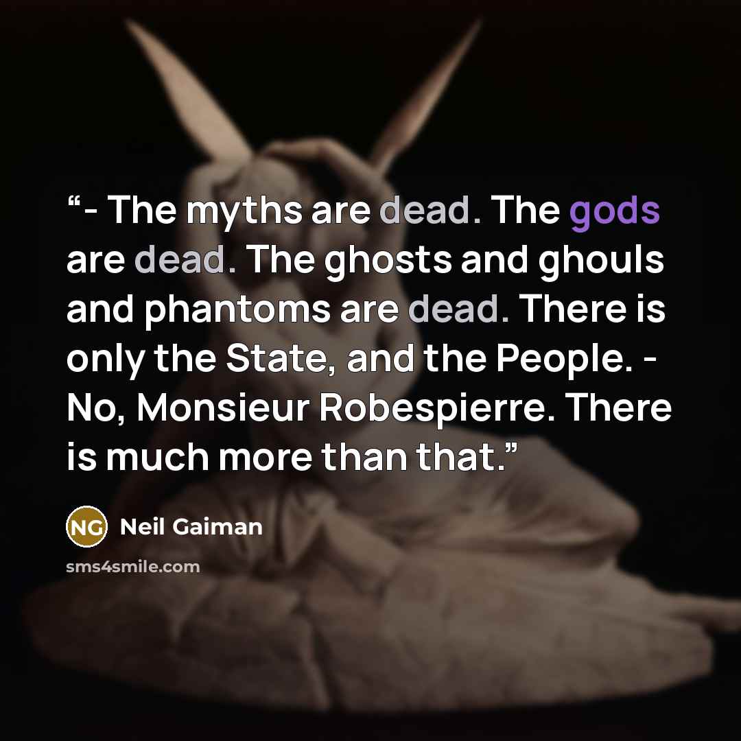 “- The myths are dead. The gods are dead. The ghosts and ghouls and phantoms are dead. There is only the State, and the People. - No, Monsieur Robespierre. There is much more than that.” quote by Neil Gaiman
