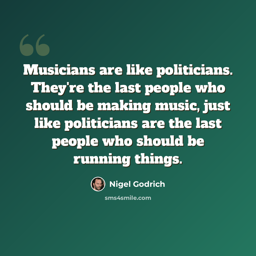 “Musicians are like politicians. They're the last people who should be making music, just like politicians are the last people who should be running things.” quote by Nigel Godrich