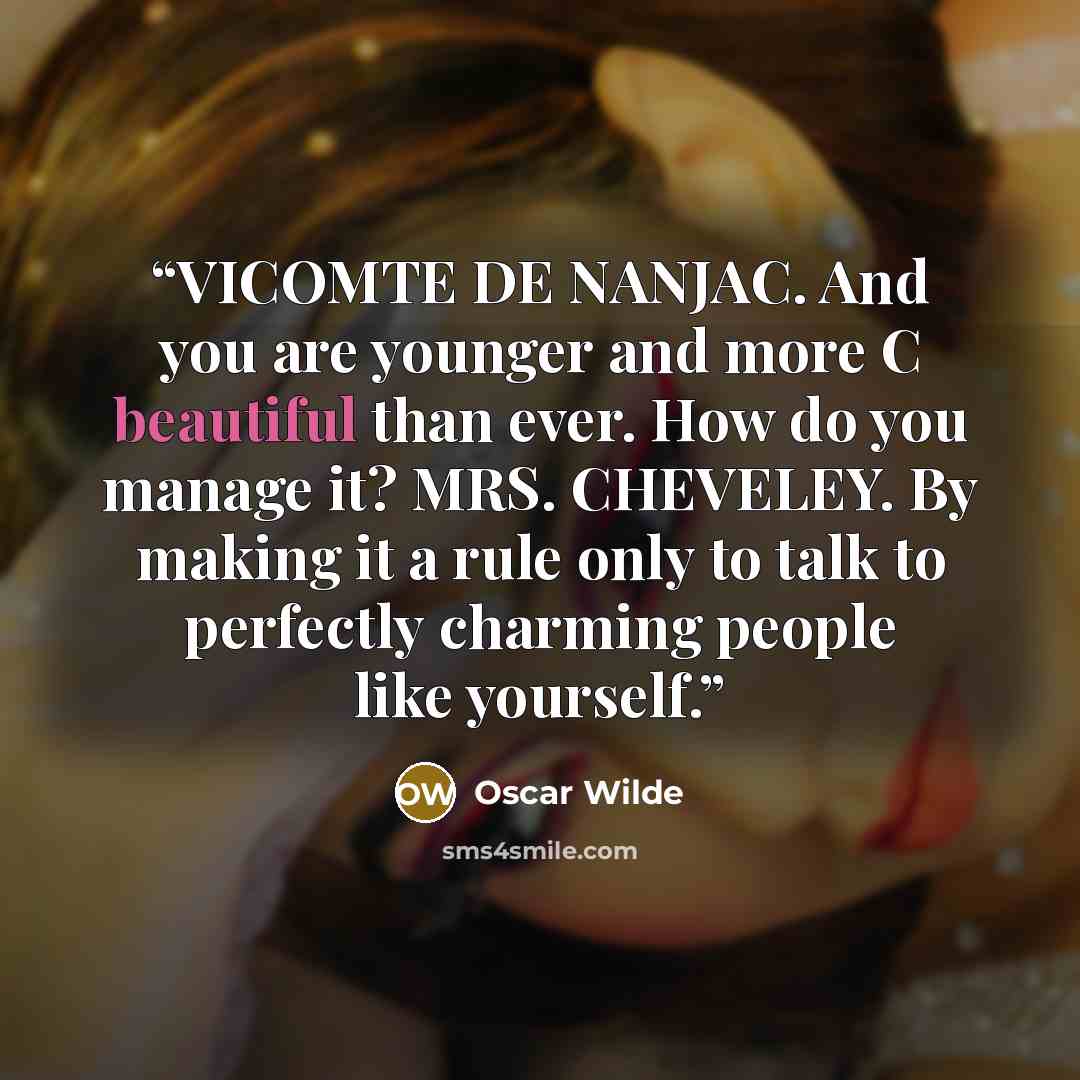 “VICOMTE DE NANJAC. And you are younger and more C beautiful than ever. How do you manage it? MRS. CHEVELEY. By making it a rule only to talk to perfectly charming people like yourself.” quote by Oscar Wilde
