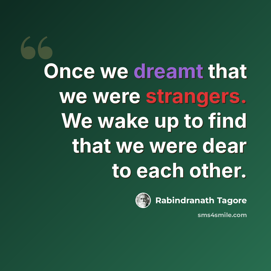 “Once we dreamt that we were strangers. We wake up to find that we were dear to each other.” quote by Rabindranath Tagore