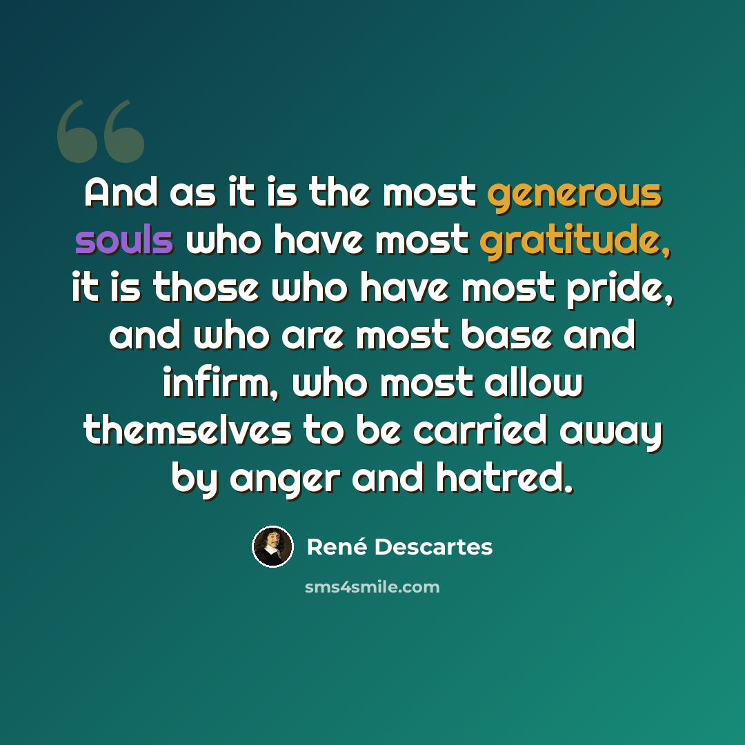 “And as it is the most generous souls who have most gratitude, it is those who have most pride, and who are most base and infirm, who most allow themselves to be carried away by anger and hatred.” quote by Rene Descartes