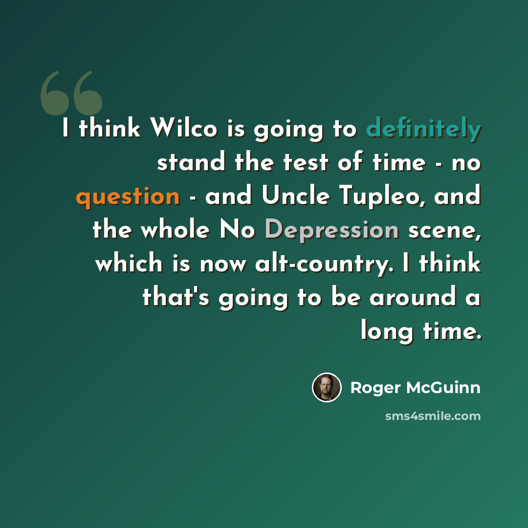 “I think Wilco is going to definitely stand the test of time - no question - and Uncle Tupleo, and the whole No Depression scene, which is now alt-country. I think that's going to be around a long time.” quote by Roger McGuinn