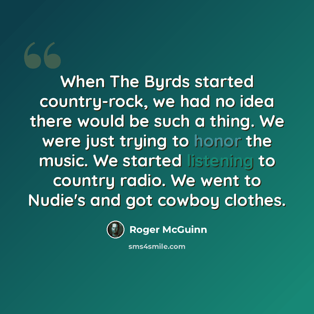 “When The Byrds started country-rock, we had no idea there would be such a thing. We were just trying to honor the music. We started listening to country radio. We went to Nudie's and got cowboy clothes.” quote by Roger McGuinn