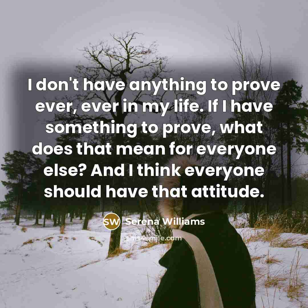 “I don't have anything to prove ever, ever in my life. If I have something to prove, what does that mean for everyone else? And I think everyone should have that attitude.” quote by Serena Williams