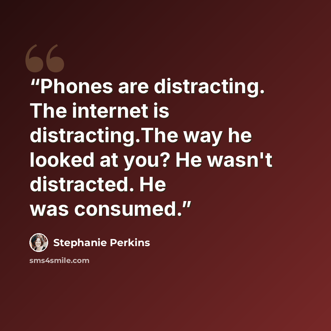 “Phones are distracting. The internet is distracting.The way he looked at you? He wasn't distracted. He was consumed.” quote by Stephanie Perkins