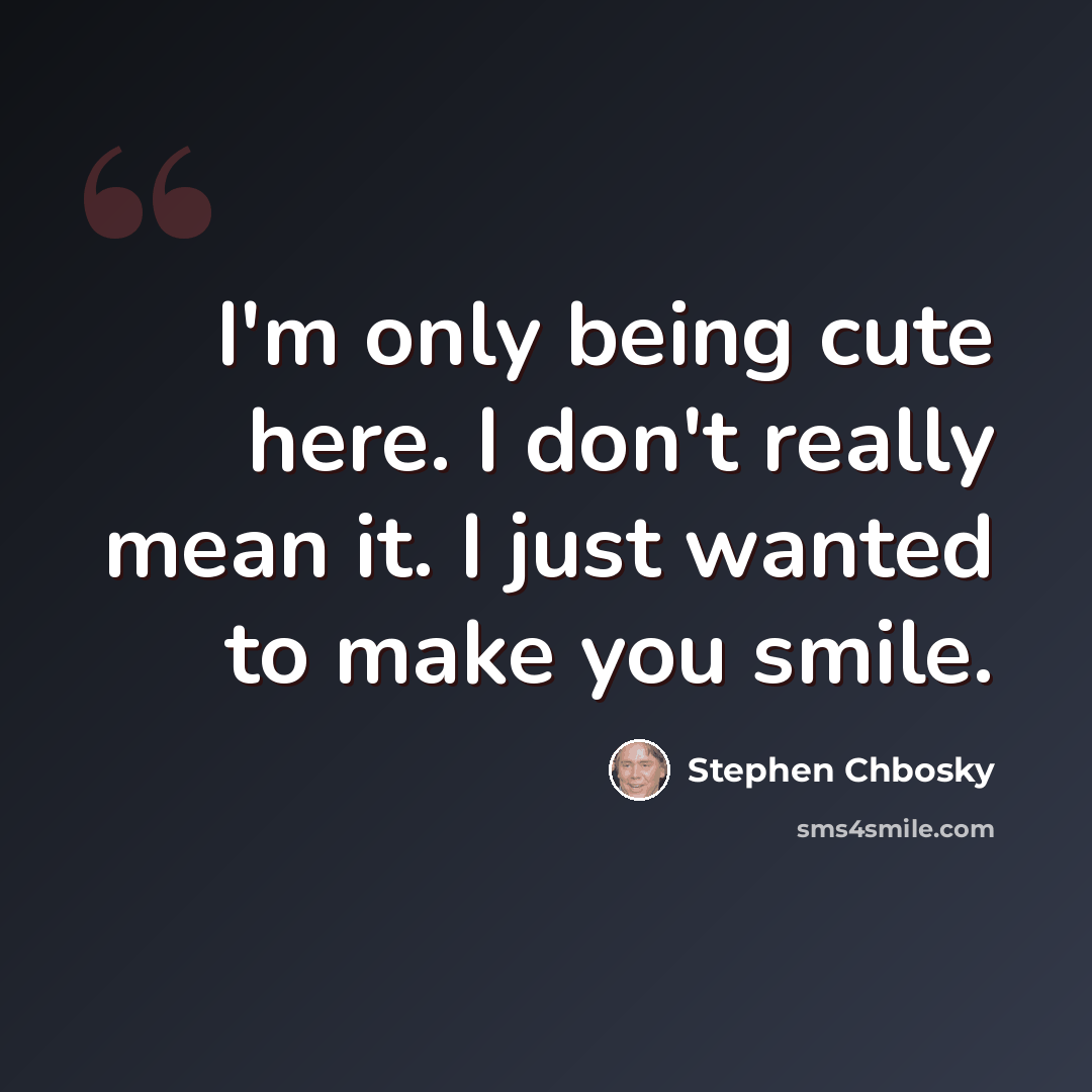 “I'm only being cute here. I don't really mean it. I just wanted to make you smile.” quote by Stephen Chbosky