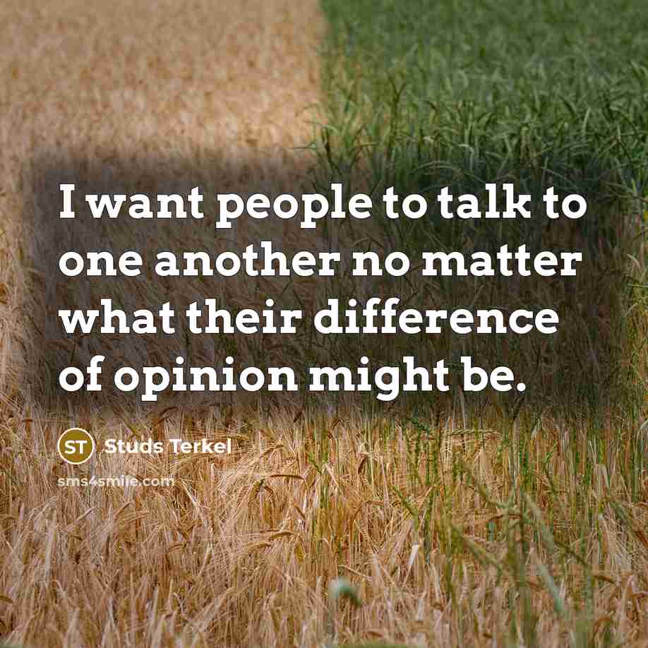 “I want people to talk to one another no matter what their difference of opinion might be.” quote by Studs Terkel