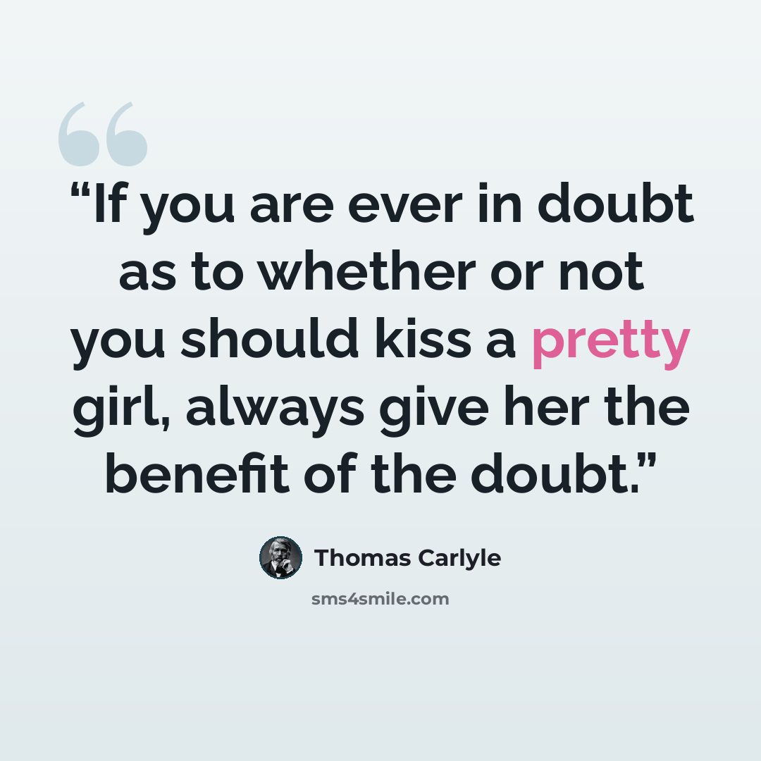 “If you are ever in doubt as to whether or not you should kiss a pretty girl, always give her the benefit of the doubt.” quote by Thomas Carlyle