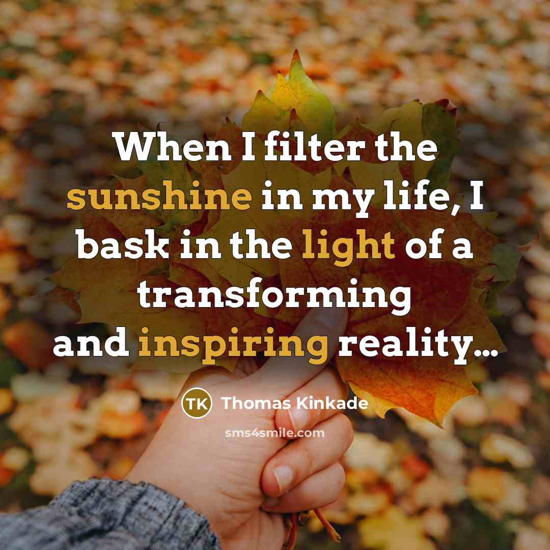 “When I filter the sunshine in my life, I bask in the light of a transforming and inspiring reality…” quote by Thomas Kinkade