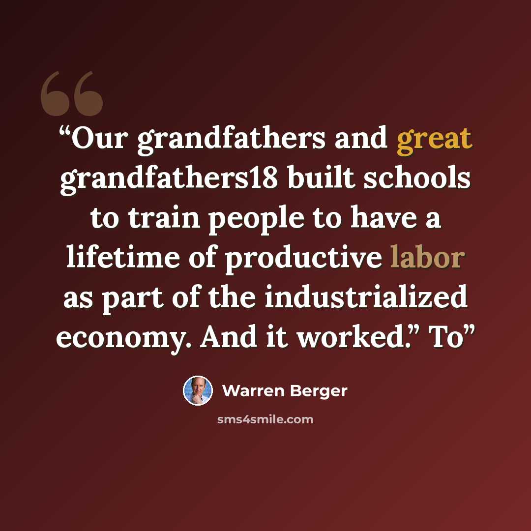“Our grandfathers and great grandfathers18 built schools to train people to have a lifetime of productive labor as part of the industrialized economy. And it worked.” To” quote by Warren Berger