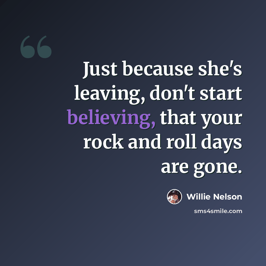 “Just because she's leaving, don't start believing, that your rock and roll days are gone.” quote by Willie Nelson