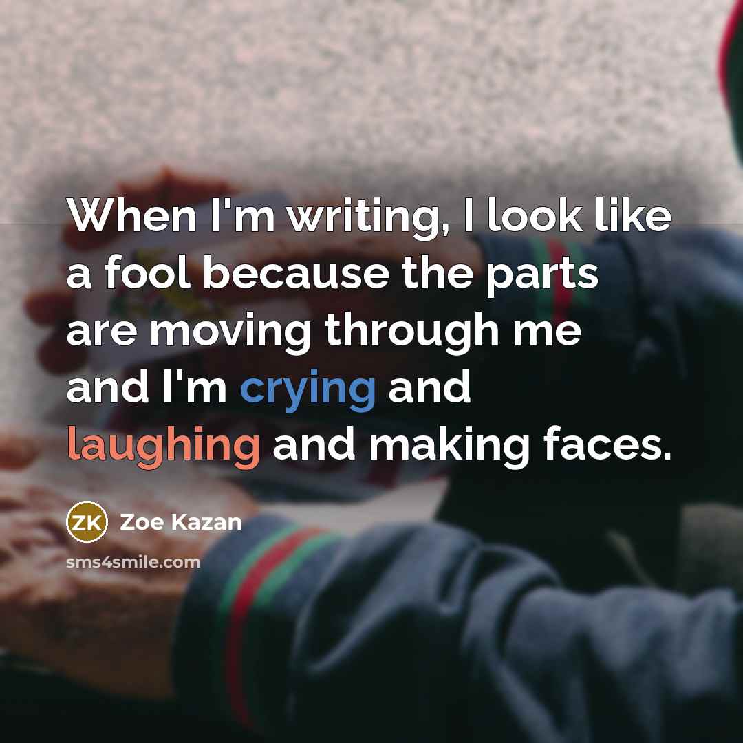 “When I'm writing, I look like a fool because the parts are moving through me and I'm crying and laughing and making faces.” quote by Zoe Kazan