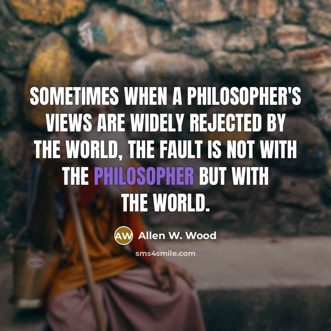“Sometimes when a philosopher's views are widely rejected by the world, the fault is not with the philosopher but with the world.” quote by Allen W. Wood