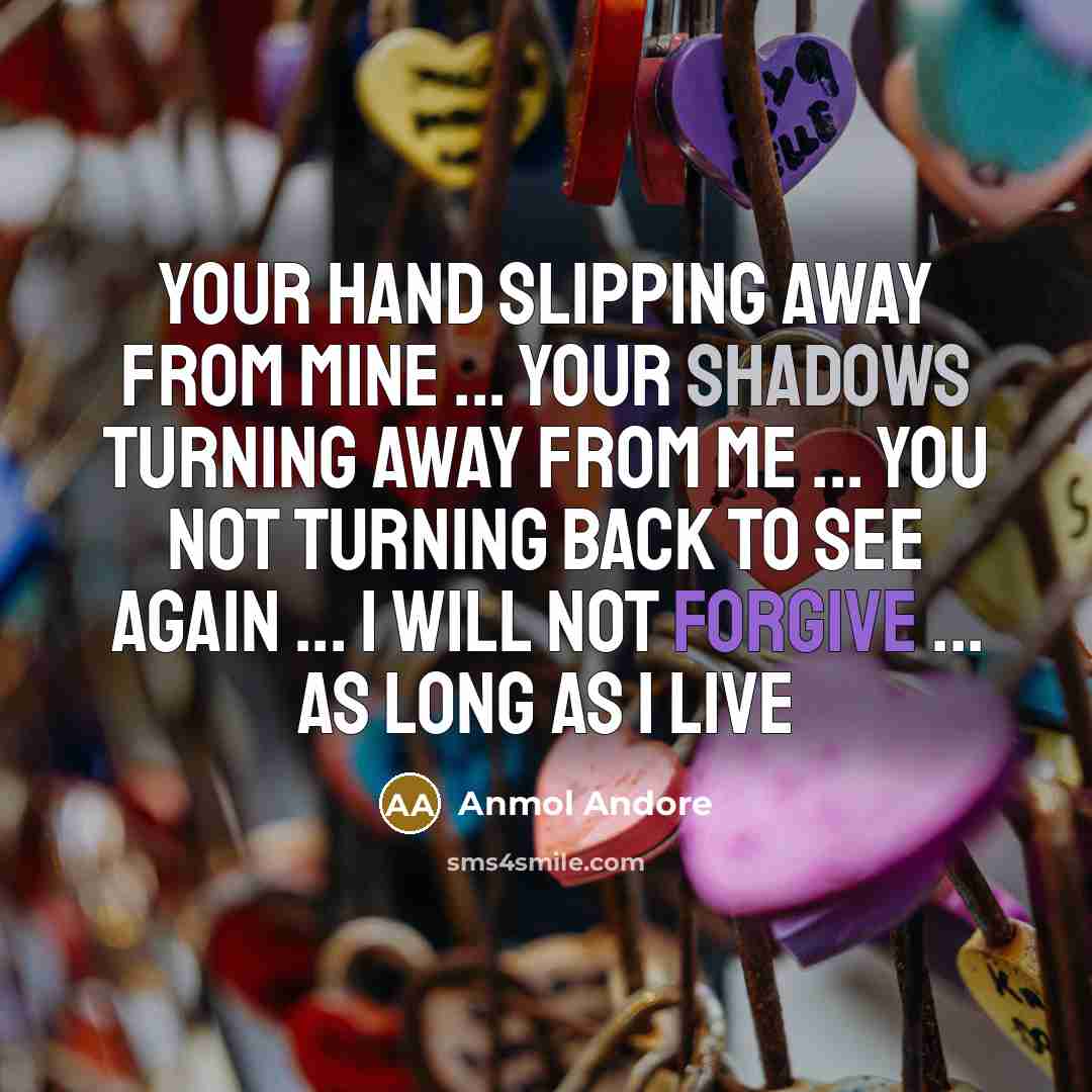 “Your hand slipping away from mine ... your shadows turning away from me ... you not turning back to see again ... I will not forgive ... as long as I live” quote by Anmol Andore