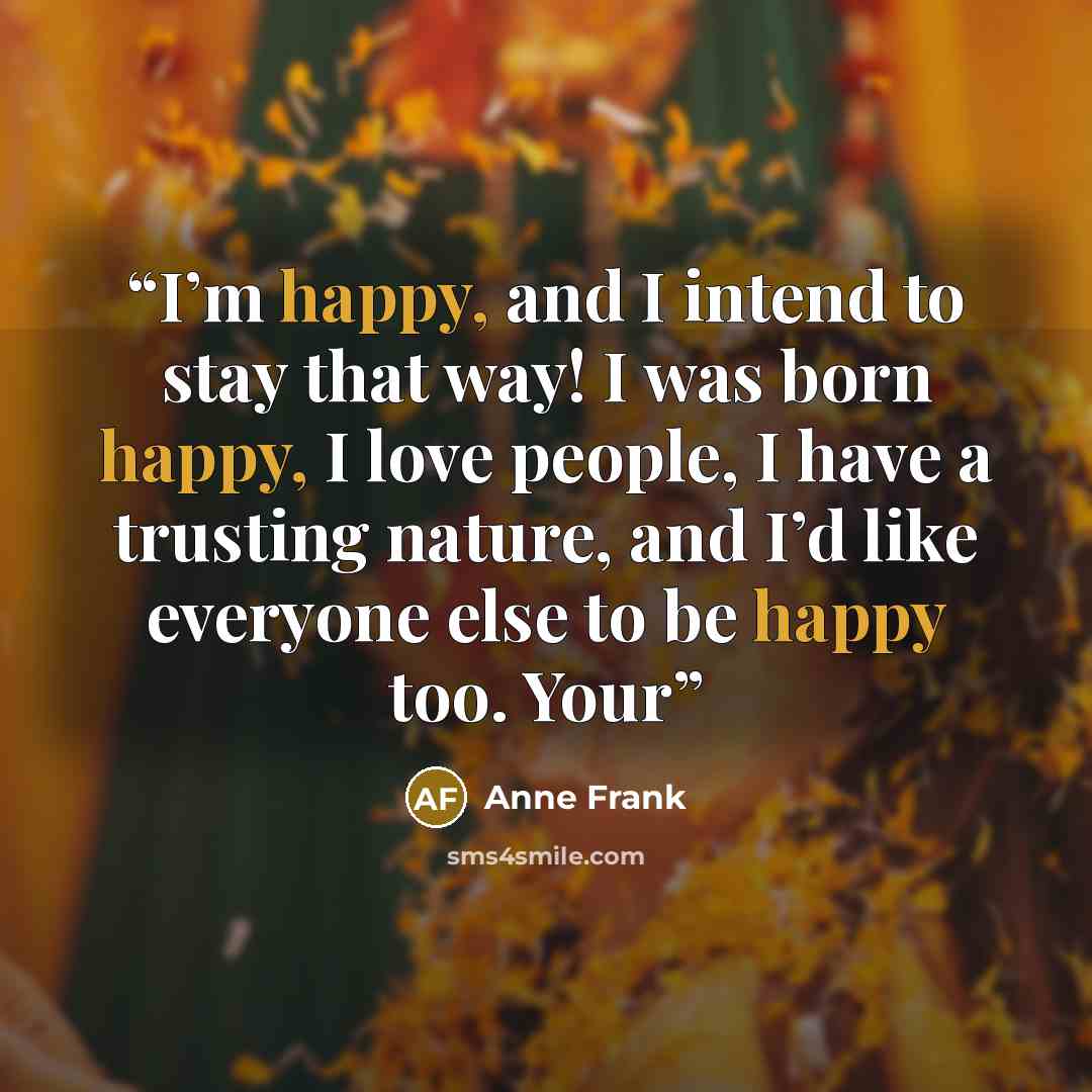 “I’m happy, and I intend to stay that way! I was born happy, I love people, I have a trusting nature, and I’d like everyone else to be happy too. Your” quote by Anne Frank