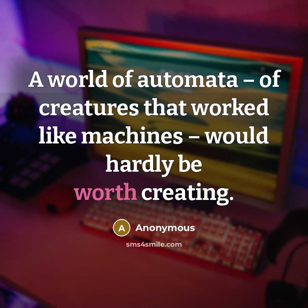 “A world of automata – of creatures that worked like machines – would hardly be worth creating.” quote by Anonymous